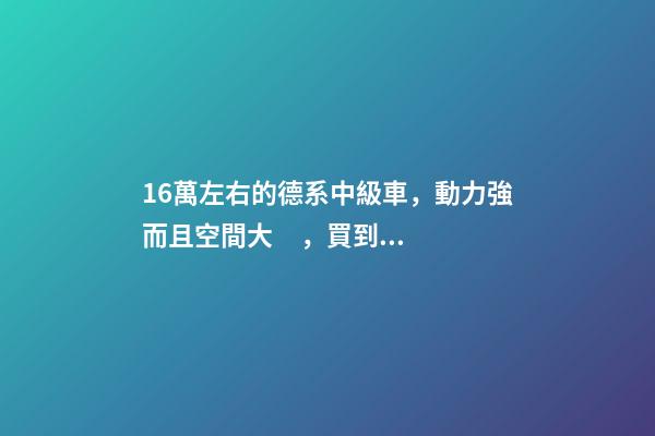 16萬左右的德系中級車，動力強而且空間大，買到手的人都說值